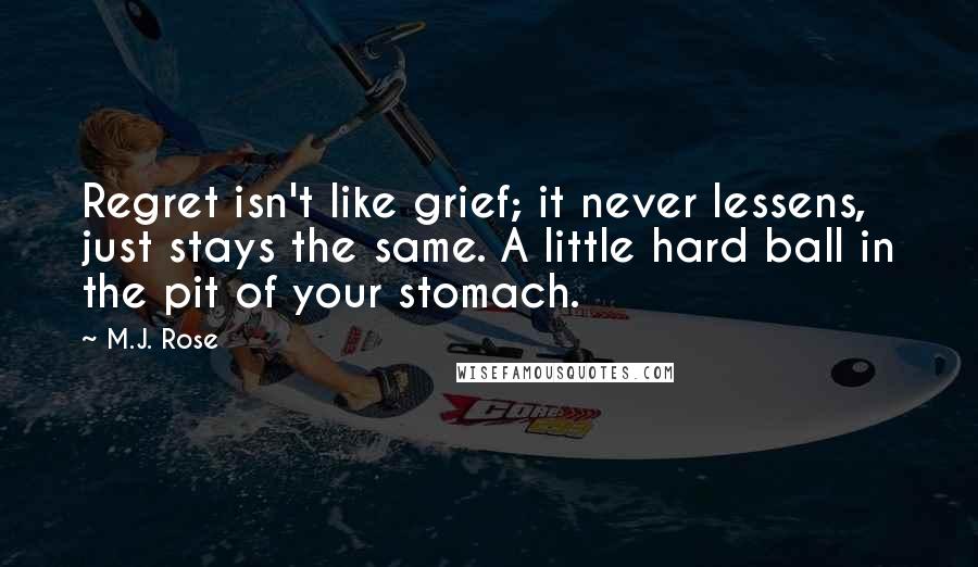 M.J. Rose quotes: Regret isn't like grief; it never lessens, just stays the same. A little hard ball in the pit of your stomach.