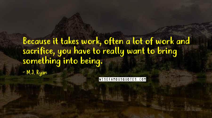 M.J. Ryan quotes: Because it takes work, often a lot of work and sacrifice, you have to really want to bring something into being.