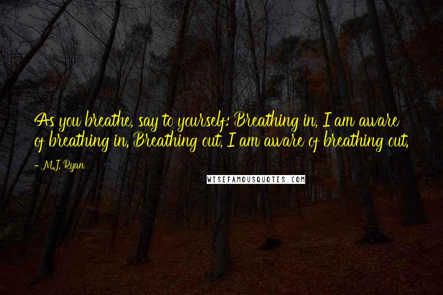 M.J. Ryan quotes: As you breathe, say to yourself: Breathing in, I am aware of breathing in. Breathing out, I am aware of breathing out.