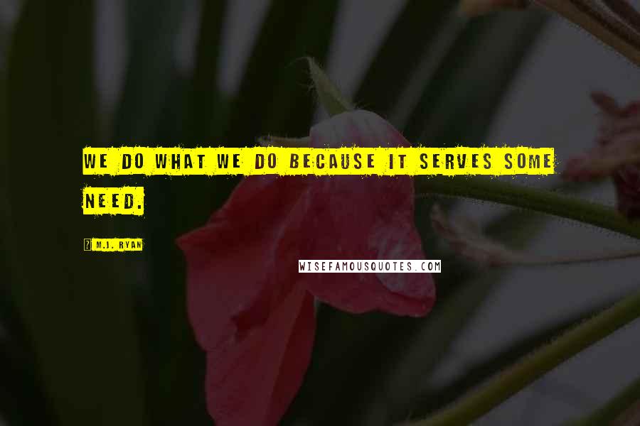 M.J. Ryan quotes: We do what we do because it serves some need.