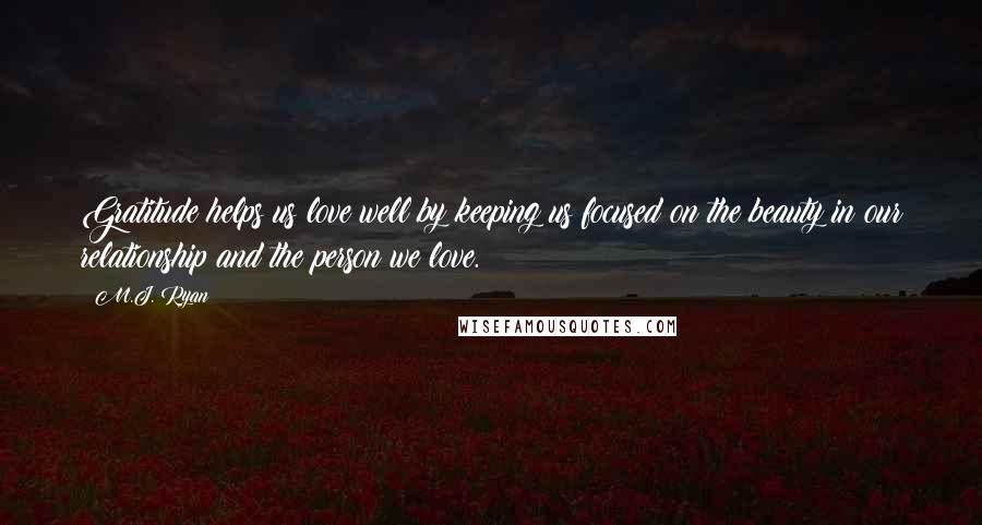 M.J. Ryan quotes: Gratitude helps us love well by keeping us focused on the beauty in our relationship and the person we love.