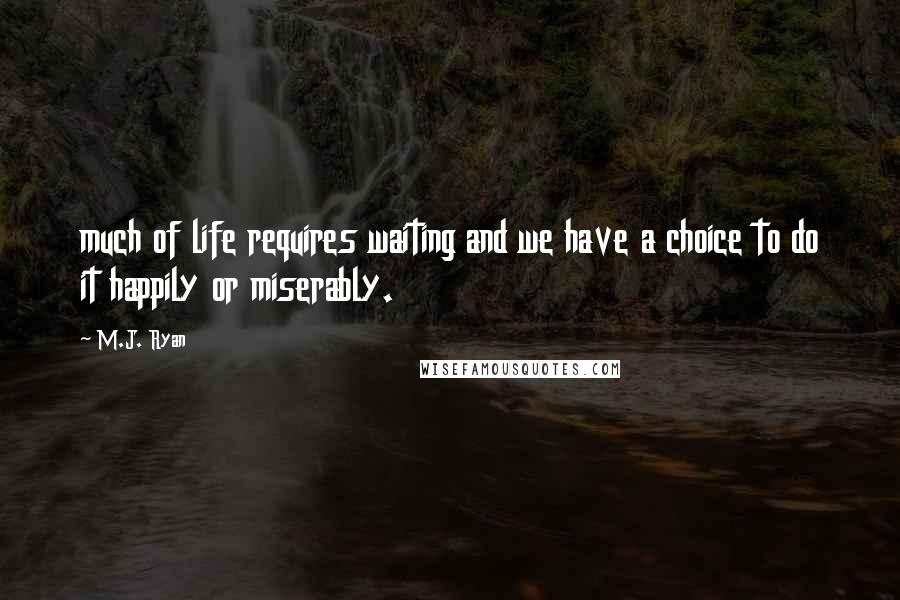 M.J. Ryan quotes: much of life requires waiting and we have a choice to do it happily or miserably.