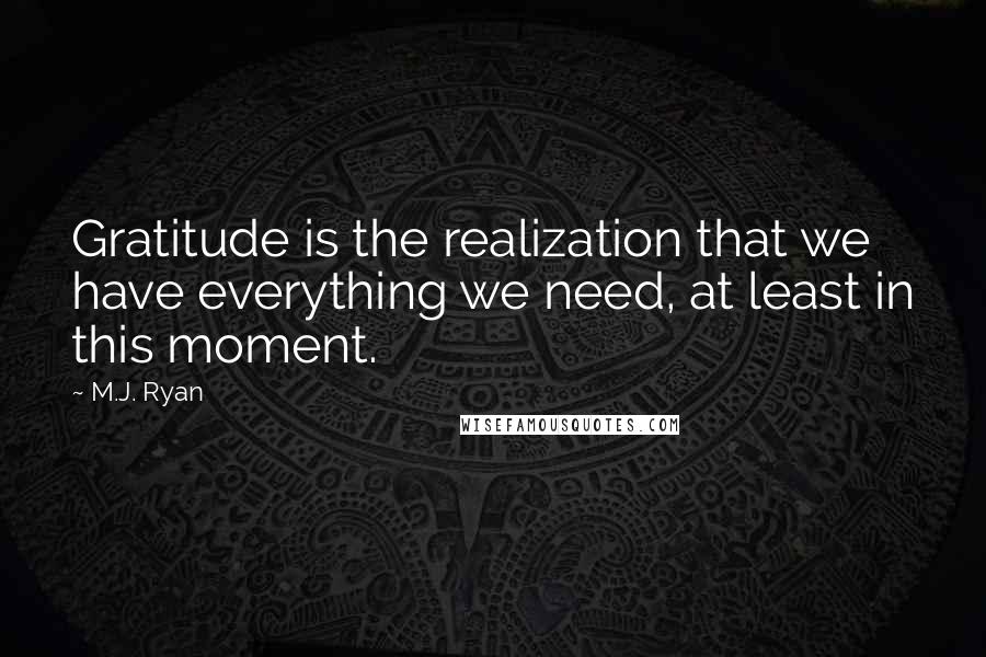 M.J. Ryan quotes: Gratitude is the realization that we have everything we need, at least in this moment.