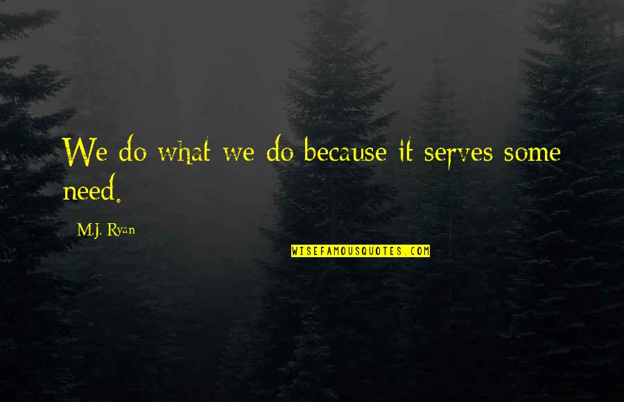 M J Ryan Quotes By M.J. Ryan: We do what we do because it serves M J Ryan Quotes By M.J. Ryan: We do what we do because it serves