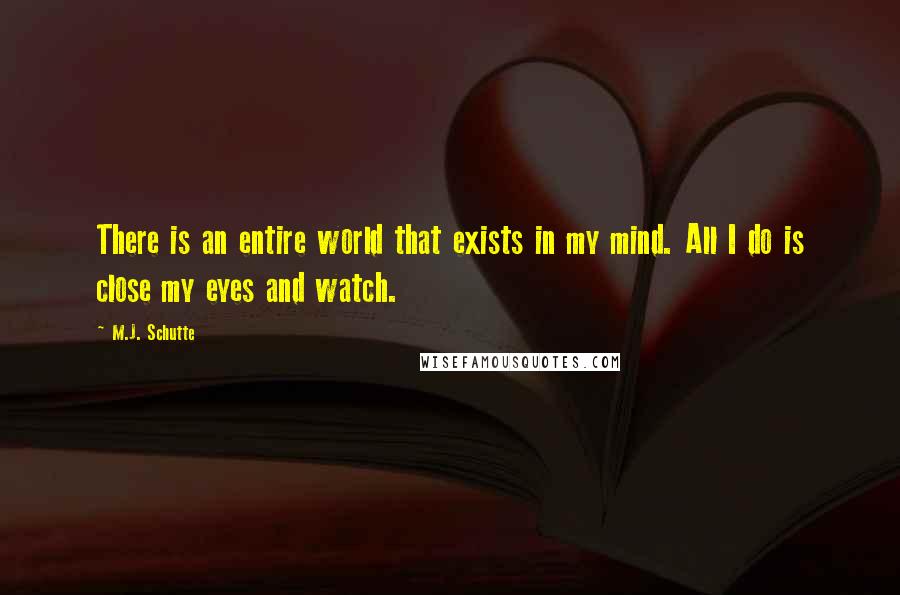 M.J. Schutte quotes: There is an entire world that exists in my mind. All I do is close my eyes and watch.