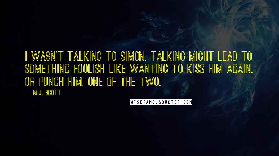 M.J. Scott quotes: I wasn't talking to Simon. Talking might lead to something foolish like wanting to kiss him again. Or punch him. One of the two.