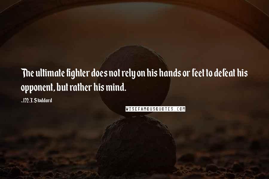 M.J. Stoddard quotes: The ultimate fighter does not rely on his hands or feet to defeat his opponent, but rather his mind.