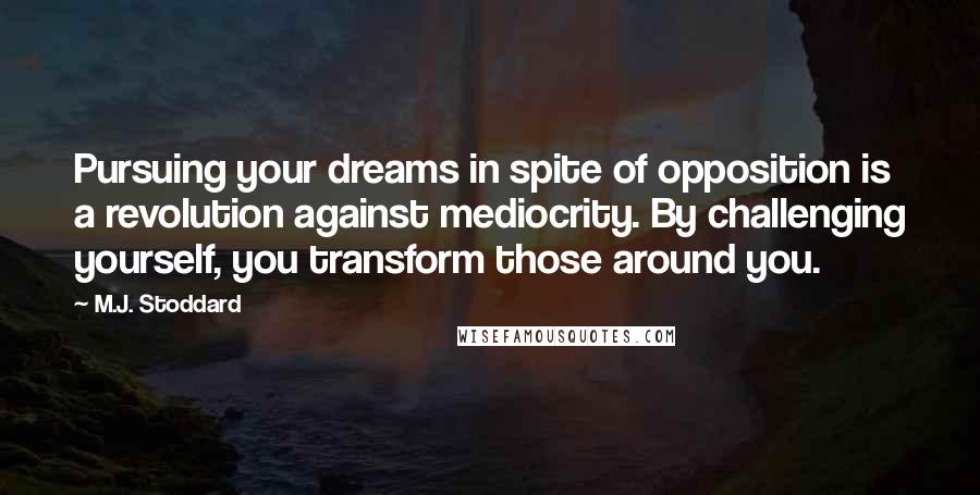 M.J. Stoddard quotes: Pursuing your dreams in spite of opposition is a revolution against mediocrity. By challenging yourself, you transform those around you. M.J. Stoddard quotes: Pursuing your dreams in spite of opposition is a revolution against mediocrity. By challenging yourself, you transform those around you.