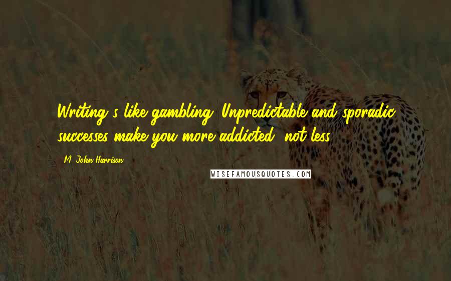 M. John Harrison quotes: Writing's like gambling. Unpredictable and sporadic successes make you more addicted, not less.