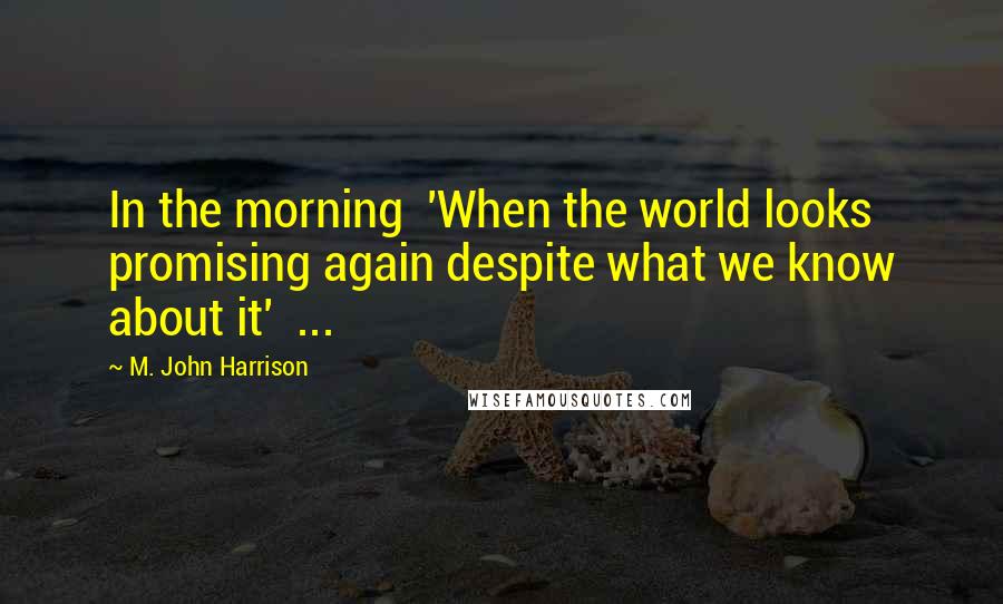 M. John Harrison quotes: In the morning 'When the world looks promising again despite what we know about it' ...