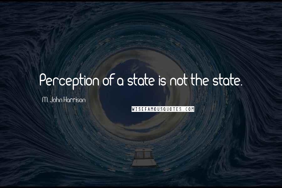 M. John Harrison quotes: Perception of a state is not the state.