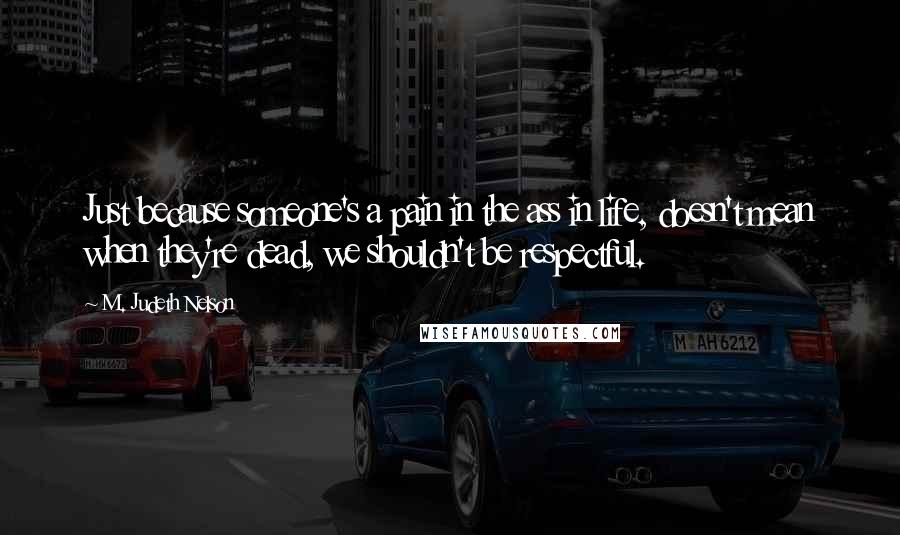 M. Judeth Nelson quotes: Just because someone's a pain in the ass in life, doesn't mean when they're dead, we shouldn't be respectful. M. Judeth Nelson quotes: Just because someone's a pain in the ass in life, doesn't mean when they're dead, we shouldn't be respectful.
