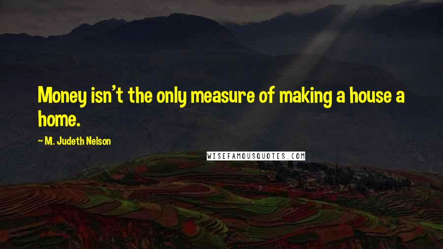 M. Judeth Nelson quotes: Money isn't the only measure of making a house a home. M. Judeth Nelson quotes: Money isn't the only measure of making a house a home.