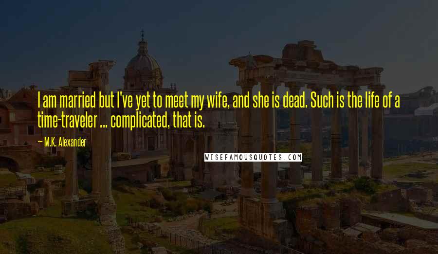 M.K. Alexander quotes: I am married but I've yet to meet my wife, and she is dead. Such is the life of a time-traveler ... complicated, that is.