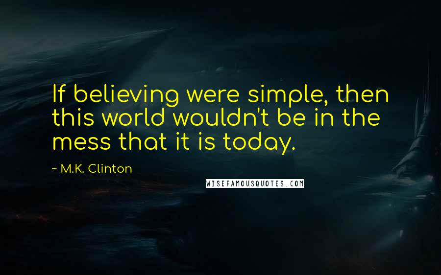 M.K. Clinton quotes: If believing were simple, then this world wouldn't be in the mess that it is today.