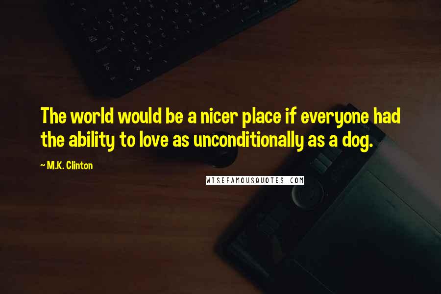 M.K. Clinton quotes: The world would be a nicer place if everyone had the ability to love as unconditionally as a dog.