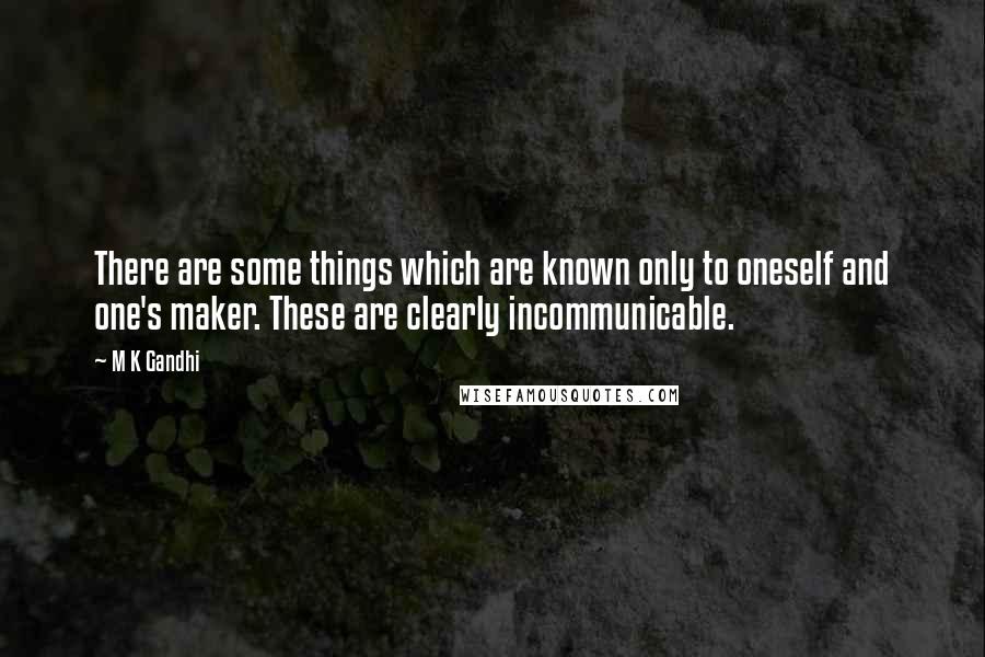 M K Gandhi quotes: There are some things which are known only to oneself and one's maker. These are clearly incommunicable. M K Gandhi quotes: There are some things which are known only to oneself and one's maker. These are clearly incommunicable.