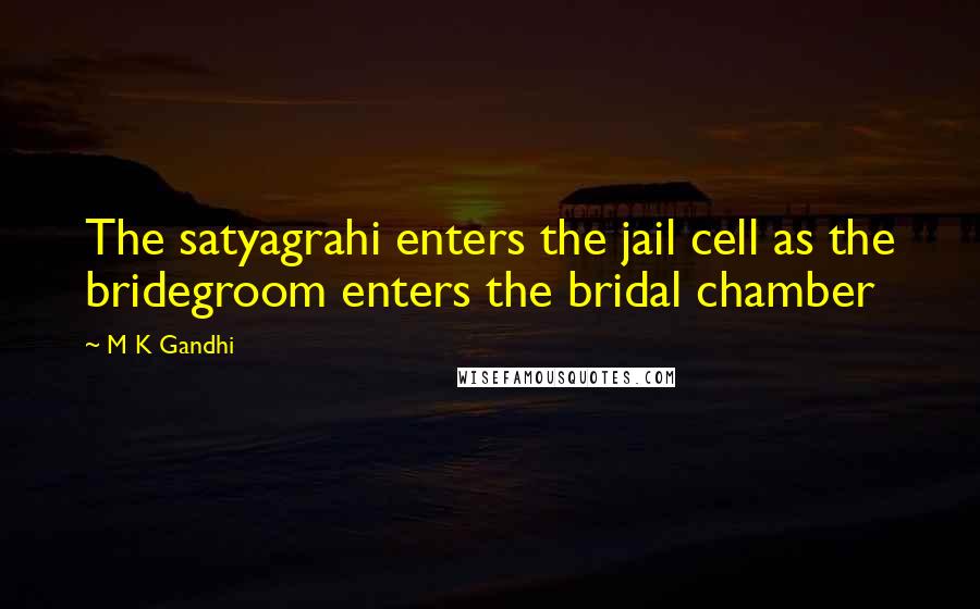 M K Gandhi quotes: The satyagrahi enters the jail cell as the bridegroom enters the bridal chamber