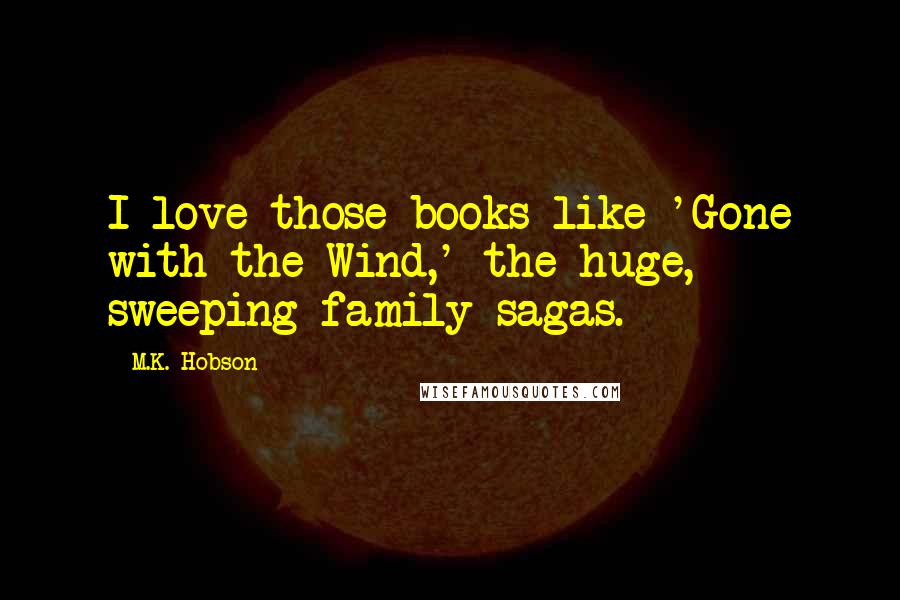 M.K. Hobson quotes: I love those books like 'Gone with the Wind,' the huge, sweeping family sagas.