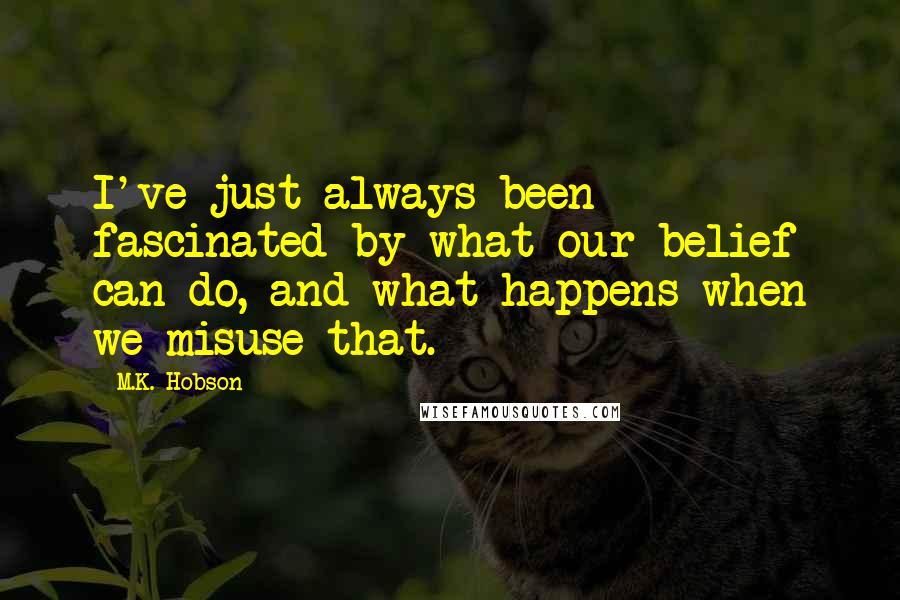 M.K. Hobson quotes: I've just always been fascinated by what our belief can do, and what happens when we misuse that.