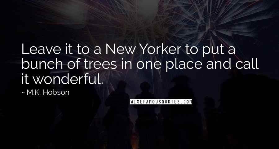 M.K. Hobson quotes: Leave it to a New Yorker to put a bunch of trees in one place and call it wonderful.