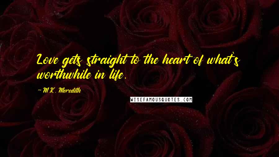 M.K. Meredith quotes: Love gets straight to the heart of what's worthwhile in life.