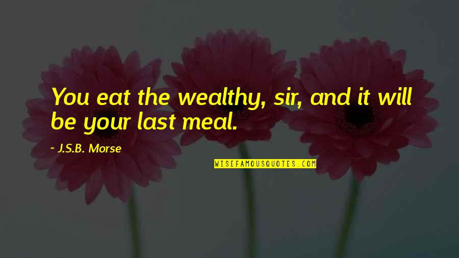 M K Morse Quotes By J.S.B. Morse: You eat the wealthy, sir, and it will