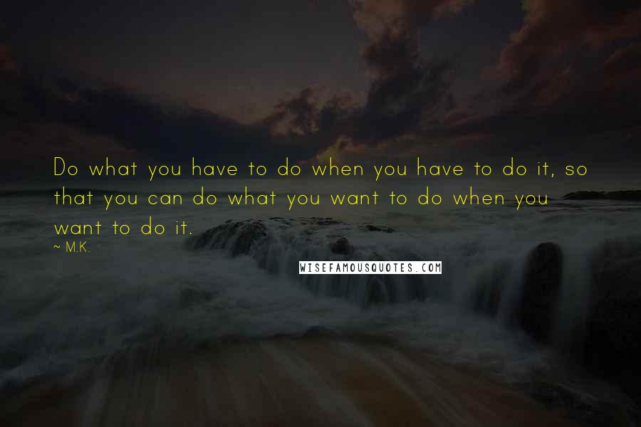 M.K. quotes: Do what you have to do when you have to do it, so that you can do what you want to do when you want to do it.