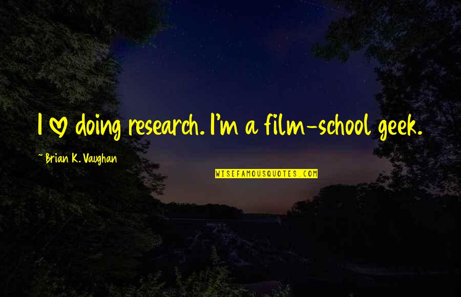M.k Quotes By Brian K. Vaughan: I love doing research. I'm a film-school geek. M.k Quotes By Brian K. Vaughan: I love doing research. I'm a film-school geek.