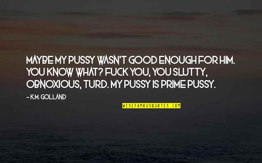 M.k Quotes By K.M. Golland: Maybe my pussy wasn't good enough for him. M.k Quotes By K.M. Golland: Maybe my pussy wasn't good enough for him.
