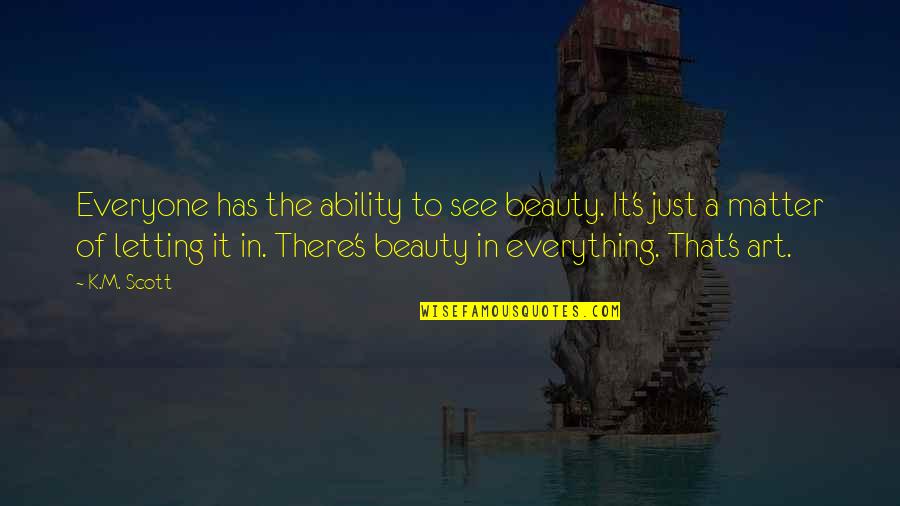 M.k Quotes By K.M. Scott: Everyone has the ability to see beauty. It's M.k Quotes By K.M. Scott: Everyone has the ability to see beauty. It's