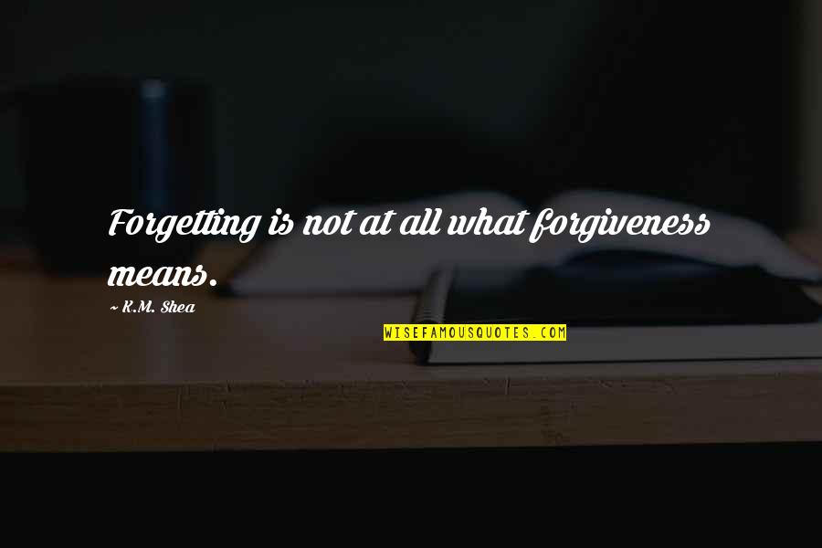 M.k Quotes By K.M. Shea: Forgetting is not at all what forgiveness means. M.k Quotes By K.M. Shea: Forgetting is not at all what forgiveness means.