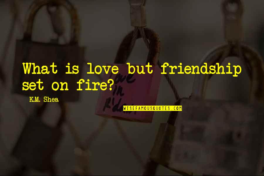 M.k Quotes By K.M. Shea: What is love but friendship set on fire? M.k Quotes By K.M. Shea: What is love but friendship set on fire?