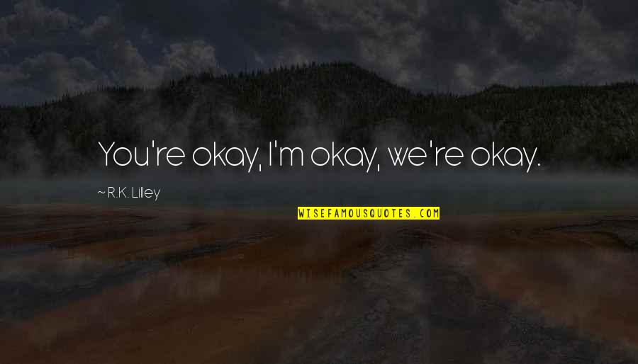 M.k Quotes By R.K. Lilley: You're okay, I'm okay, we're okay. M.k Quotes By R.K. Lilley: You're okay, I'm okay, we're okay.