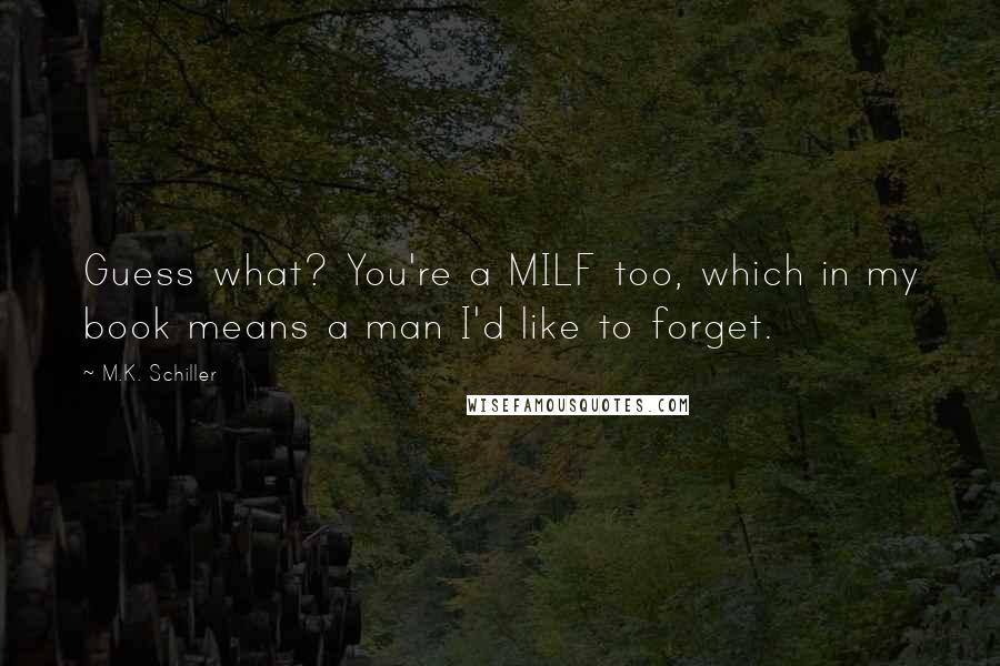 M.K. Schiller quotes: Guess what? You're a MILF too, which in my book means a man I'd like to forget.