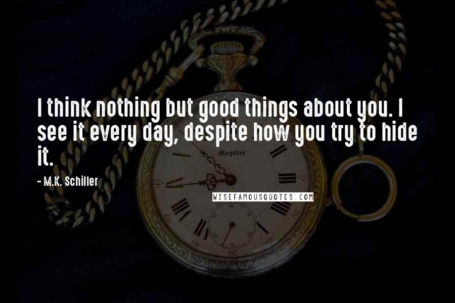 M.K. Schiller quotes: I think nothing but good things about you. I see it every day, despite how you try to hide it.