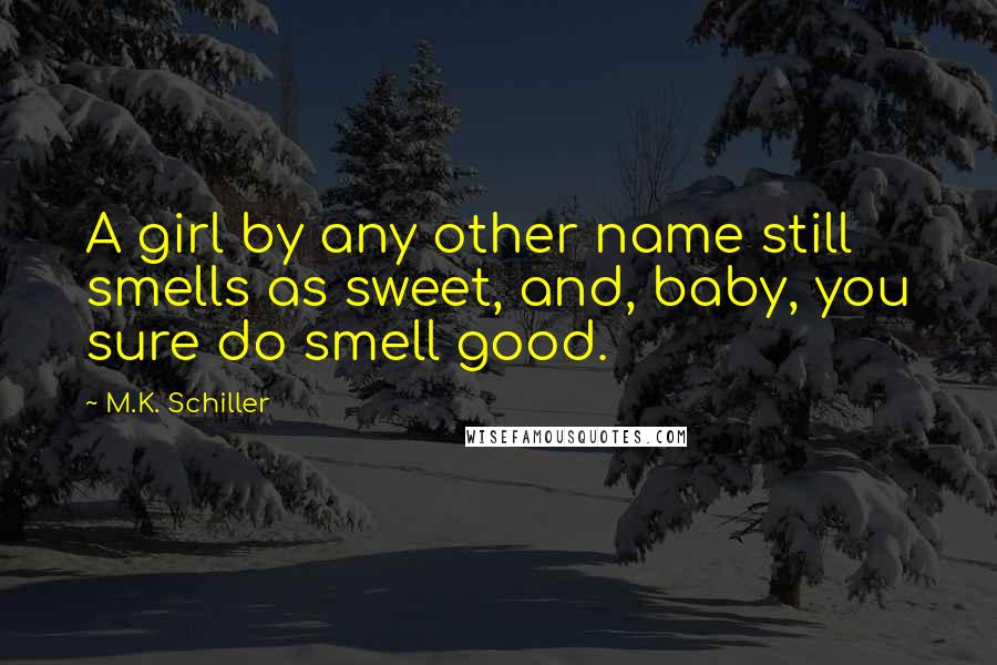 M.K. Schiller quotes: A girl by any other name still smells as sweet, and, baby, you sure do smell good.