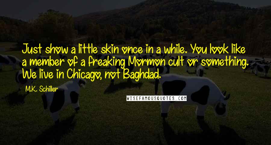 M.K. Schiller quotes: Just show a little skin once in a while. You look like a member of a freaking Mormon cult or something. We live in Chicago, not Baghdad.