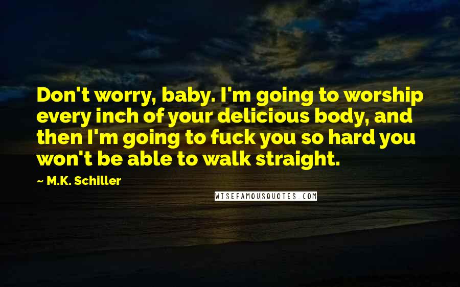 M.K. Schiller quotes: Don't worry, baby. I'm going to worship every inch of your delicious body, and then I'm going to fuck you so hard you won't be able to walk straight.