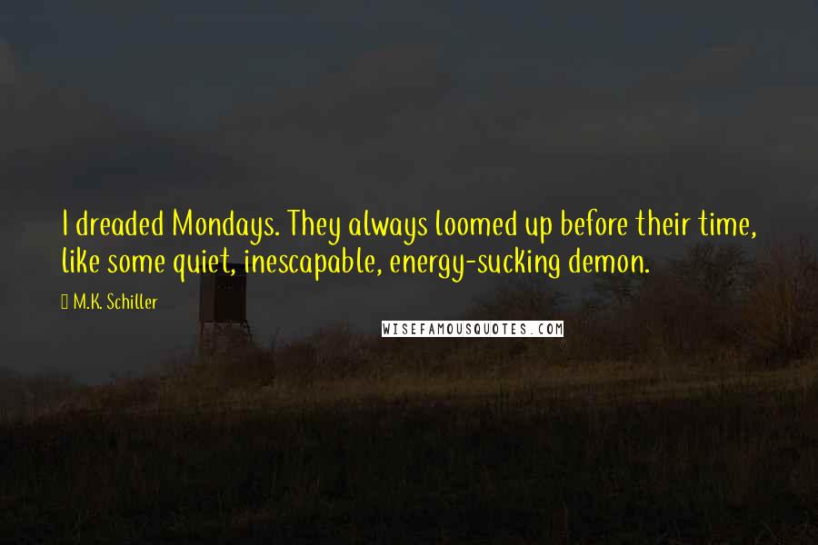 M.K. Schiller quotes: I dreaded Mondays. They always loomed up before their time, like some quiet, inescapable, energy-sucking demon.