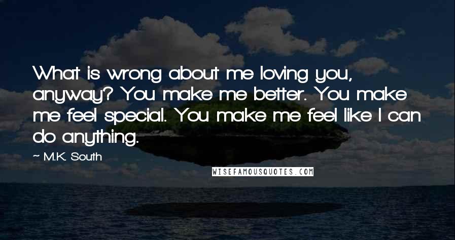 M.K. South quotes: What is wrong about me loving you, anyway? You make me better. You make me feel special. You make me feel like I can do anything.