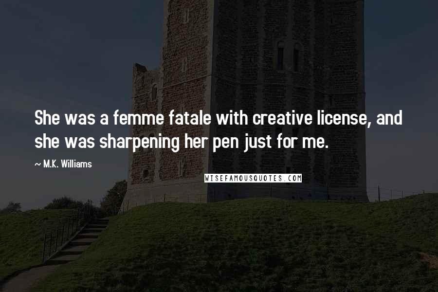 M.K. Williams quotes: She was a femme fatale with creative license, and she was sharpening her pen just for me.