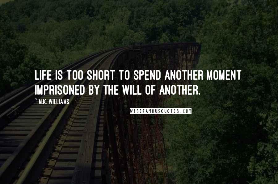 M.K. Williams quotes: Life is too short to spend another moment imprisoned by the will of another.