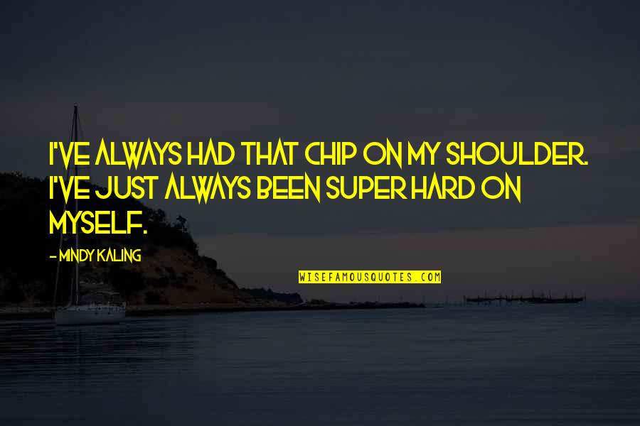 M Kaling Quotes By Mindy Kaling: I've always had that chip on my shoulder. M Kaling Quotes By Mindy Kaling: I've always had that chip on my shoulder.