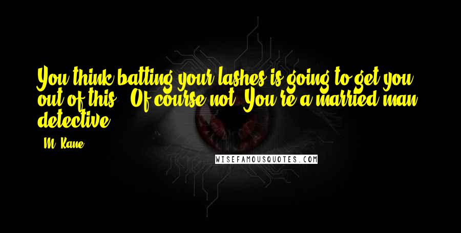 M. Kane quotes: You think batting your lashes is going to get you out of this?""Of course not. You're a married man, detective. M. Kane quotes: You think batting your lashes is going to get you out of this?""Of course not. You're a married man, detective.