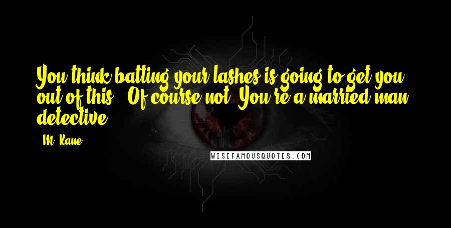 M. Kane quotes: You think batting your lashes is going to get you out of this?""Of course not. You're a married man, detective.