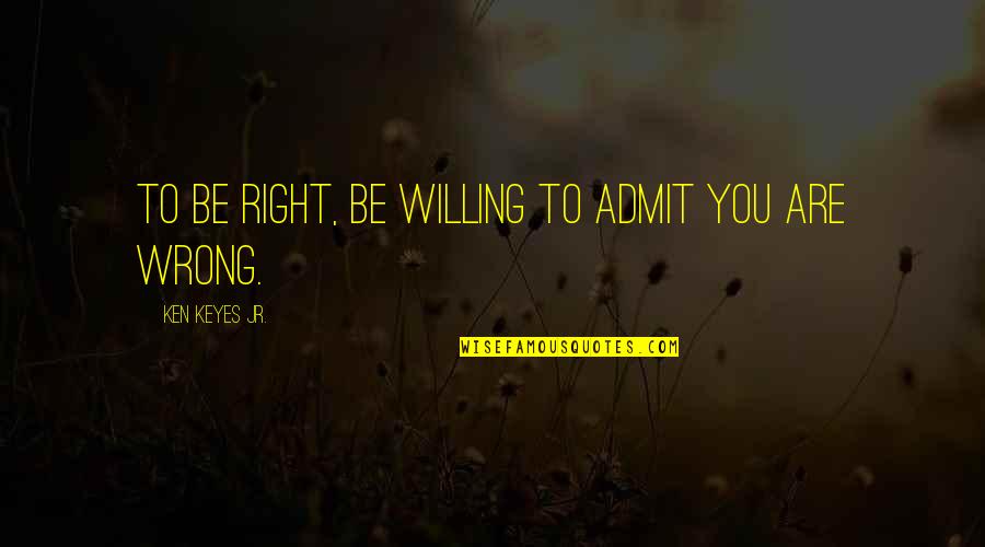 M Keyes Quotes By Ken Keyes Jr.: To be right, be willing to admit you