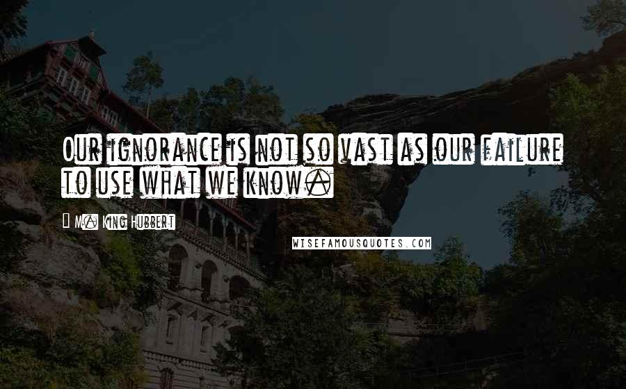 M. King Hubbert quotes: Our ignorance is not so vast as our failure to use what we know.