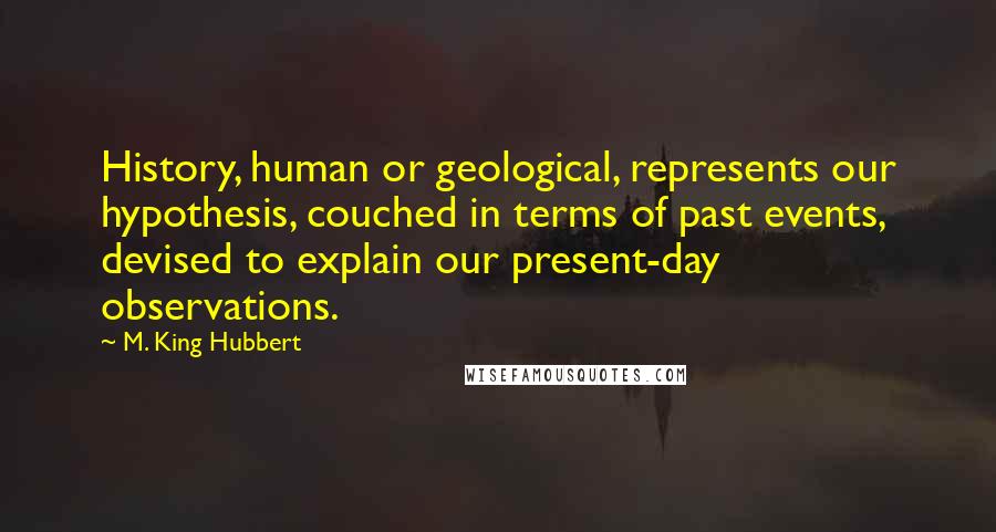 M. King Hubbert quotes: History, human or geological, represents our hypothesis, couched in terms of past events, devised to explain our present-day observations.