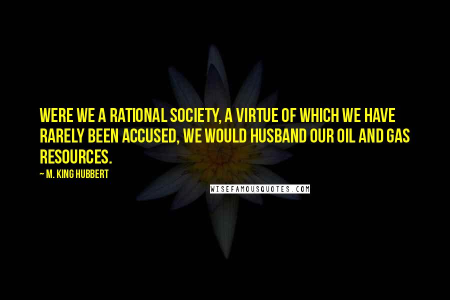 M. King Hubbert quotes: Were we a rational society, a virtue of which we have rarely been accused, we would husband our oil and gas resources.